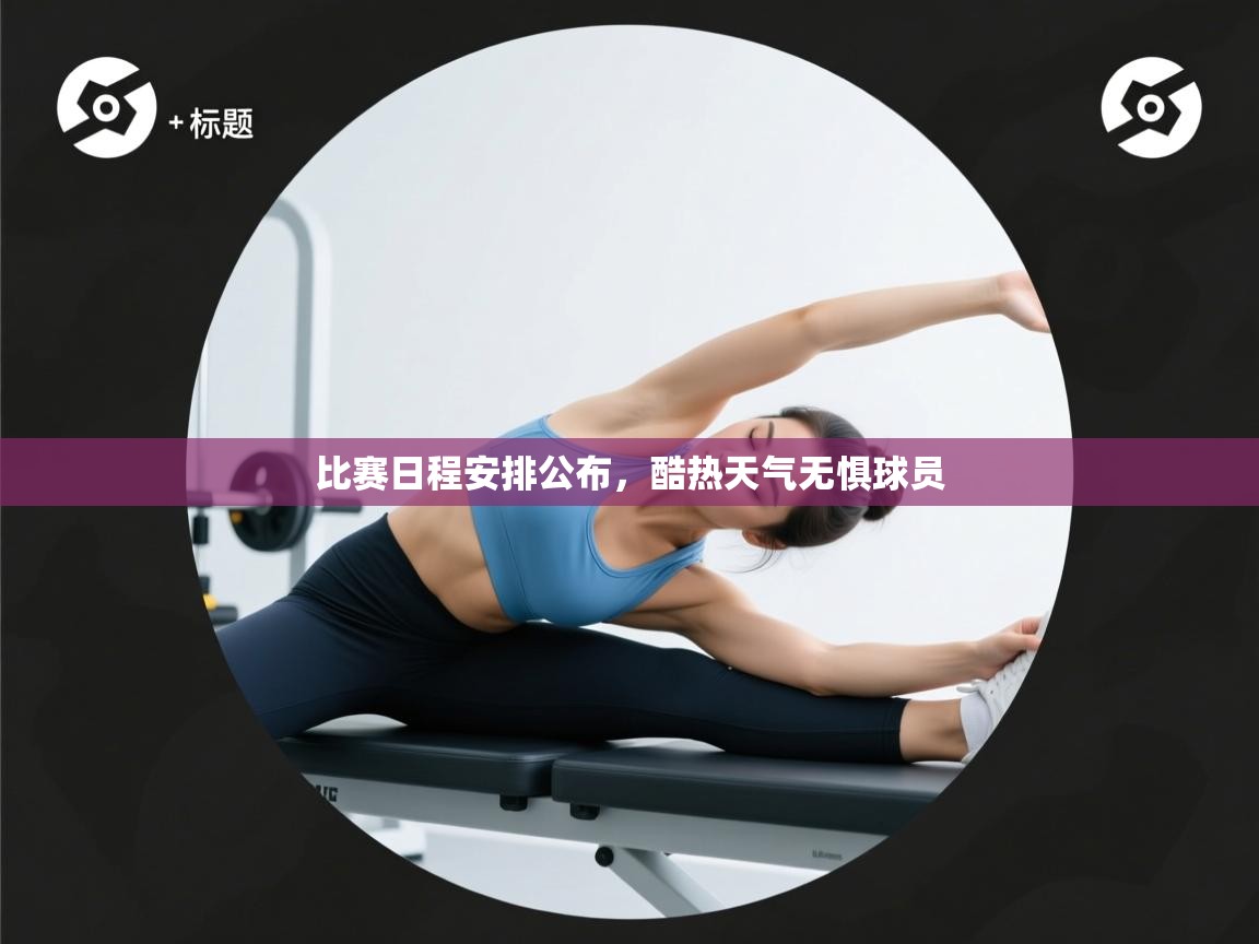 比赛日程安排公布,酷热天气无惧球员 第1张
