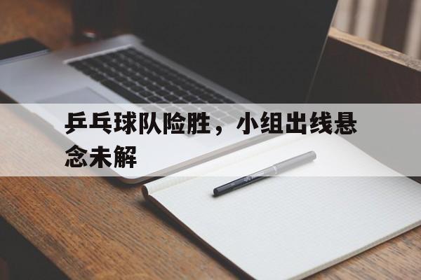 开运体育官方入口-乒乓球队险胜，小组出线悬念未解的简单介绍